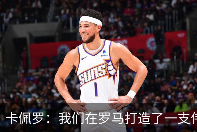 卡佩罗：我们在罗马打造了一支伟大的球队 卡萨诺是真正的天才