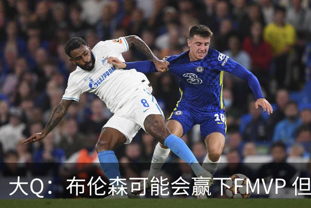 大Q：布伦森可能会赢下FMVP 但阿努诺比才是球队MVP