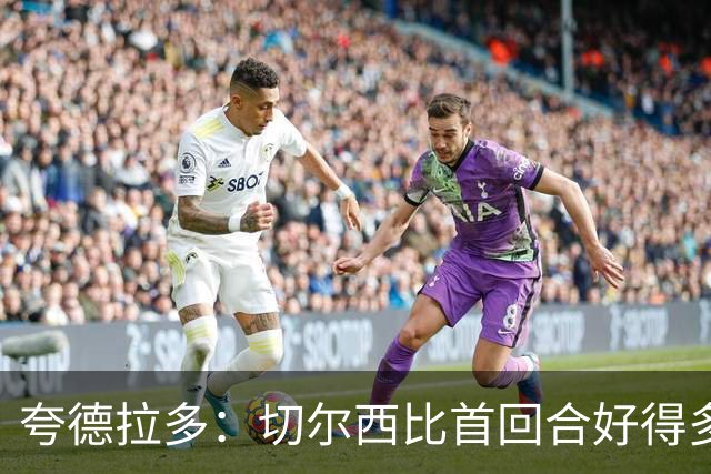 夸德拉多：切尔西比首回合好得多 我们要吸取教训